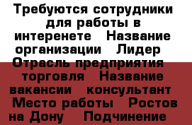 Требуются сотрудники для работы в интеренете › Название организации ­ Лидер › Отрасль предприятия ­ торговля › Название вакансии ­ консультант › Место работы ­ Ростов-на-Дону  › Подчинение ­ руководителю › Минимальный оклад ­ 15 000 › Максимальный оклад ­ 40 000 › Процент ­ 3-28 › Возраст от ­ 16 › Возраст до ­ 55 - Ростовская обл., Ростов-на-Дону г. Работа » Вакансии   . Ростовская обл.,Ростов-на-Дону г.